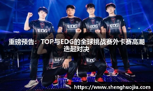 重磅预告：TOP与EDG的全球挑战赛外卡赛高潮迭起对决